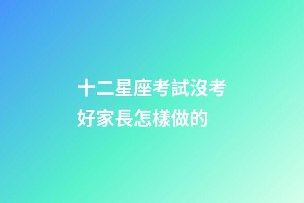 十二星座考試沒考好家長怎樣做的-第1張-星座運勢-玄機派