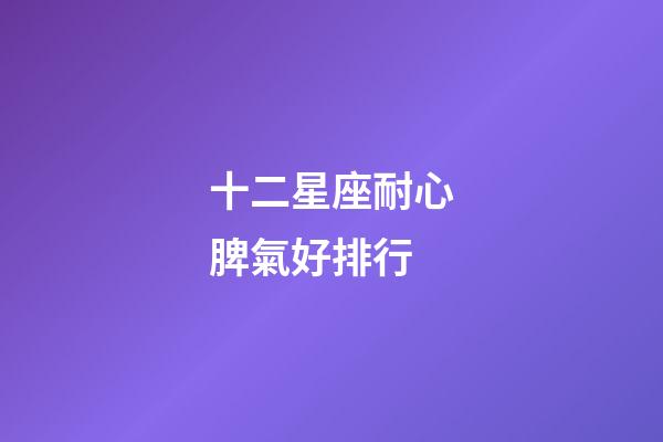 十二星座耐心脾氣好排行-第1張-星座運勢-玄機派