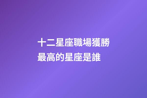 十二星座職場獲勝最高的星座是誰-第1張-星座運勢-玄機派