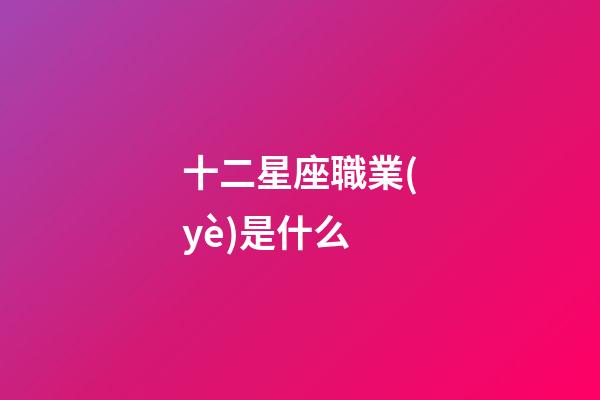 十二星座職業(yè)是什么-第1張-星座運(yùn)勢(shì)-玄機(jī)派
