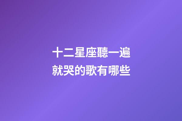 十二星座聽一遍就哭的歌有哪些-第1張-星座運勢-玄機派