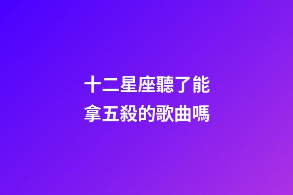 十二星座聽了能拿五殺的歌曲嗎-第1張-星座運勢-玄機派