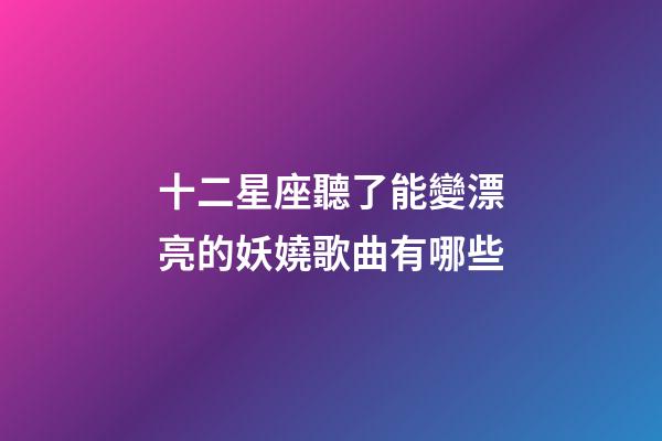 十二星座聽了能變漂亮的妖嬈歌曲有哪些-第1張-星座運勢-玄機派
