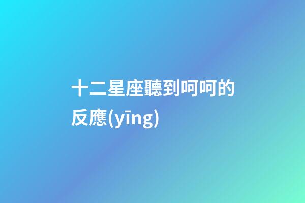 十二星座聽到呵呵的反應(yīng)-第1張-星座運(yùn)勢(shì)-玄機(jī)派