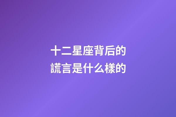 十二星座背后的謊言是什么樣的-第1張-星座運(yùn)勢(shì)-玄機(jī)派