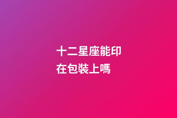 十二星座能印在包裝上嗎-第1張-星座運勢-玄機派