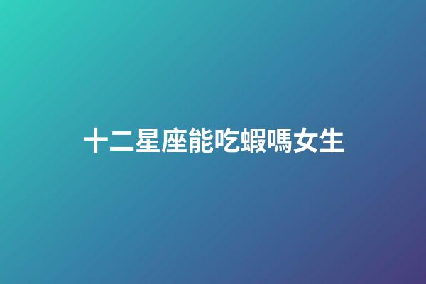 十二星座能吃蝦嗎女生-第1張-星座運勢-玄機派
