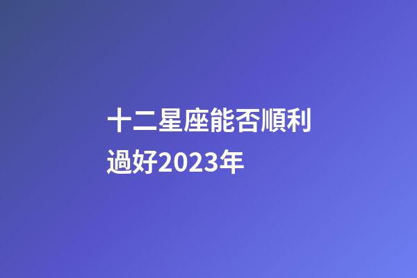 十二星座能否順利過好2023年-第1張-星座運勢-玄機派