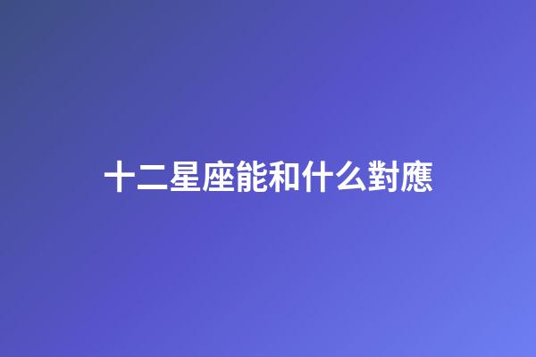 十二星座能和什么對應-第1張-星座運勢-玄機派