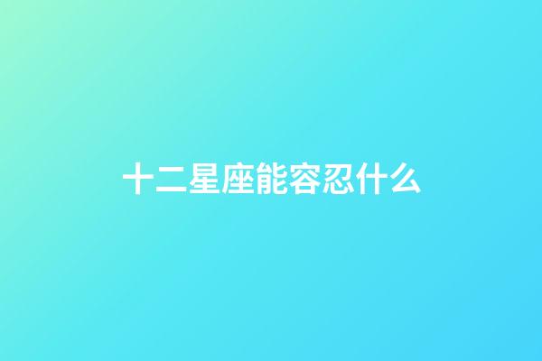 十二星座能容忍什么-第1張-星座運(yùn)勢-玄機(jī)派