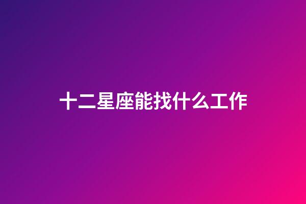 十二星座能找什么工作-第1張-星座運勢-玄機派