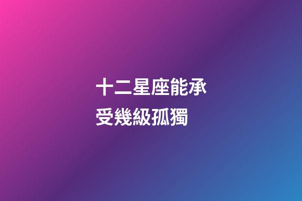 十二星座能承受幾級孤獨-第1張-星座運勢-玄機派