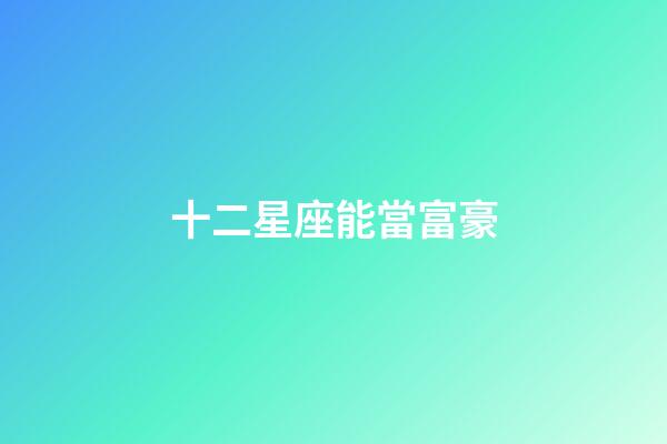 十二星座能當富豪-第1張-星座運勢-玄機派