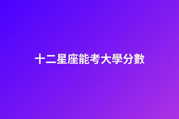 十二星座能考大學分數-第1張-星座運勢-玄機派
