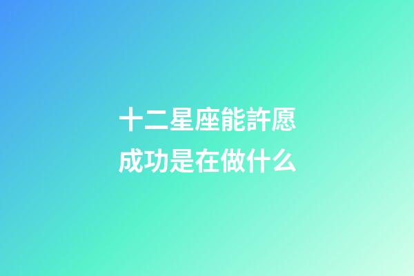 十二星座能許愿成功是在做什么-第1張-星座運勢-玄機派