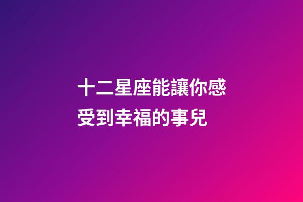 十二星座能讓你感受到幸福的事兒-第1張-星座運勢-玄機派