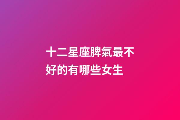 十二星座脾氣最不好的有哪些女生-第1張-星座運勢-玄機派