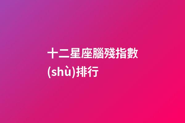 十二星座腦殘指數(shù)排行-第1張-星座運勢-玄機派