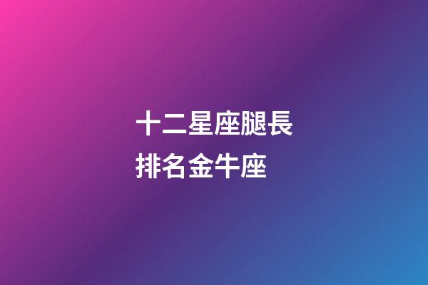 十二星座腿長排名金牛座-第1張-星座運勢-玄機派