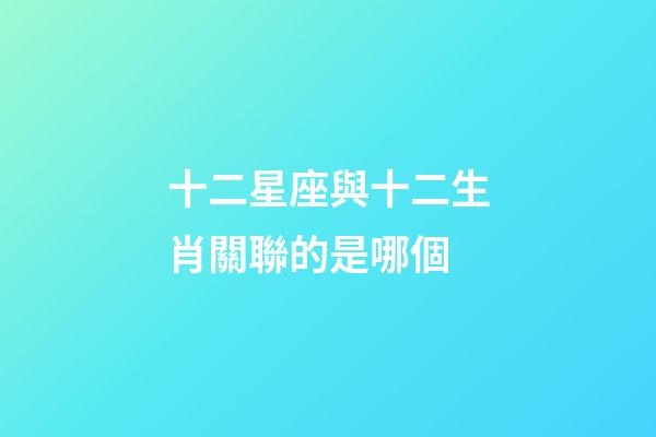 十二星座與十二生肖關聯的是哪個-第1張-星座運勢-玄機派