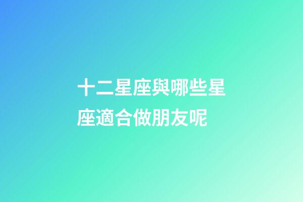 十二星座與哪些星座適合做朋友呢-第1張-星座運(yùn)勢(shì)-玄機(jī)派