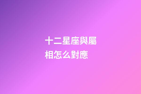 十二星座與屬相怎么對應-第1張-星座運勢-玄機派