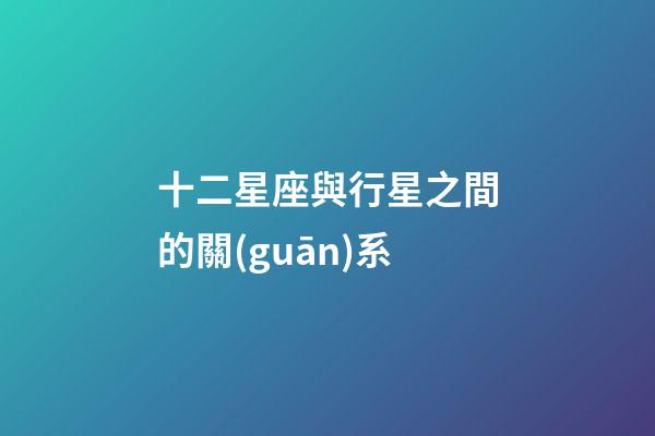 十二星座與行星之間的關(guān)系-第1張-星座運(yùn)勢-玄機(jī)派
