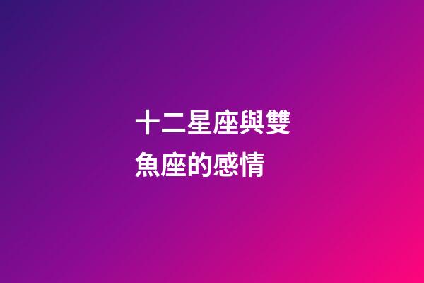 十二星座與雙魚座的感情-第1張-星座運勢-玄機派
