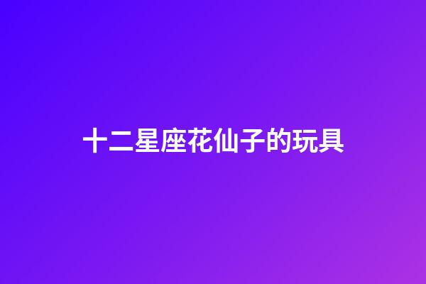 十二星座花仙子的玩具-第1張-星座運勢-玄機派