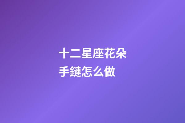 十二星座花朵手鏈怎么做-第1張-星座運勢-玄機派
