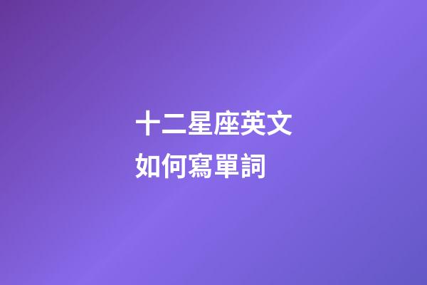 十二星座英文如何寫單詞-第1張-星座運勢-玄機派