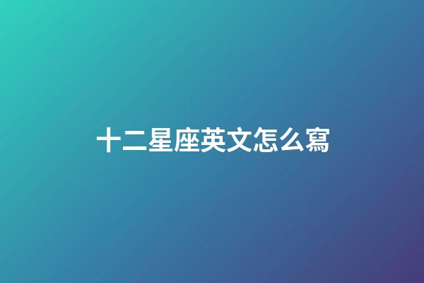十二星座英文怎么寫-第1張-星座運勢-玄機派