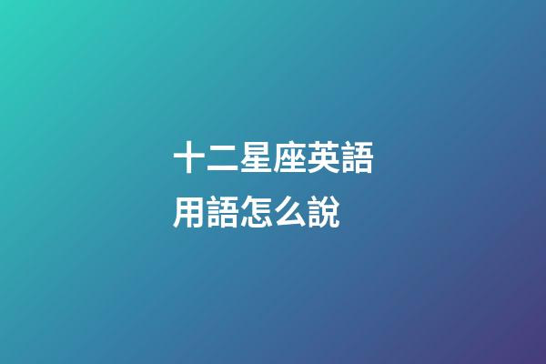 十二星座英語用語怎么說