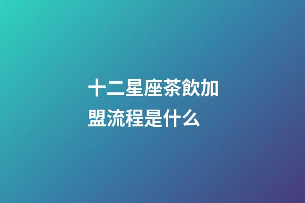 十二星座茶飲加盟流程是什么-第1張-星座運(yùn)勢-玄機(jī)派