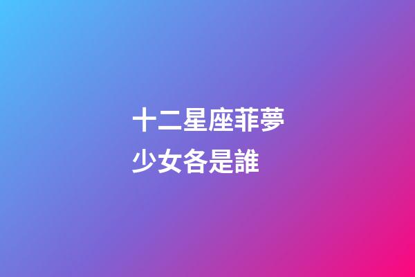 十二星座菲夢少女各是誰-第1張-星座運勢-玄機派