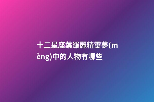 十二星座葉羅麗精靈夢(mèng)中的人物有哪些-第1張-星座運(yùn)勢(shì)-玄機(jī)派