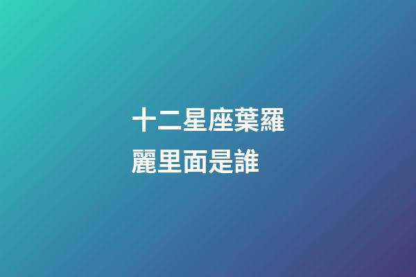 十二星座葉羅麗里面是誰-第1張-星座運勢-玄機派