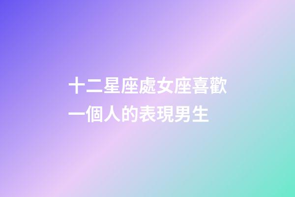 十二星座處女座喜歡一個人的表現男生-第1張-星座運勢-玄機派