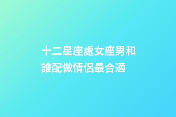 十二星座處女座男和誰配做情侶最合適-第1張-星座運(yùn)勢-玄機(jī)派
