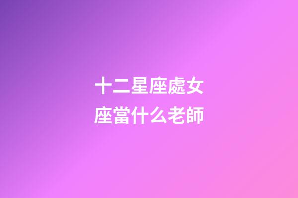 十二星座處女座當什么老師-第1張-星座運勢-玄機派