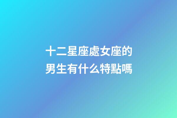 十二星座處女座的男生有什么特點嗎-第1張-星座運(yùn)勢-玄機(jī)派
