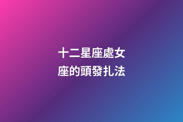 十二星座處女座的頭發扎法-第1張-星座運勢-玄機派