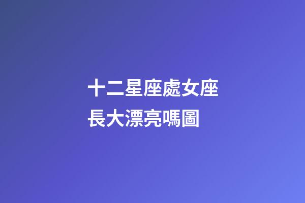 十二星座處女座長大漂亮嗎圖-第1張-星座運勢-玄機派