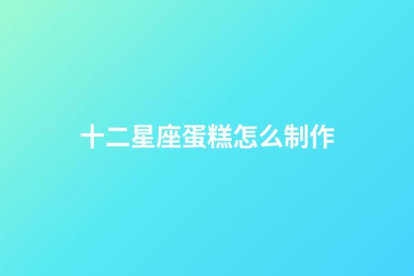 十二星座蛋糕怎么制作-第1張-星座運勢-玄機派