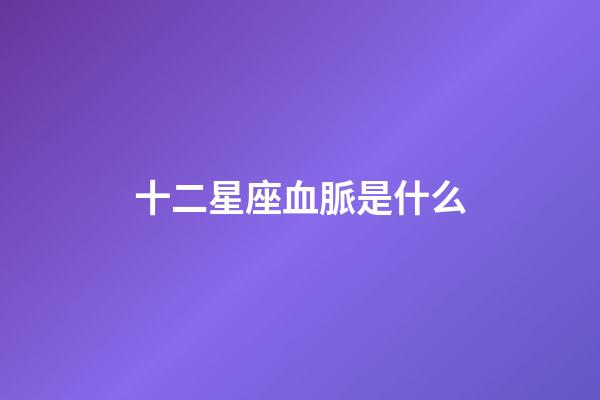 十二星座血脈是什么-第1張-星座運勢-玄機派