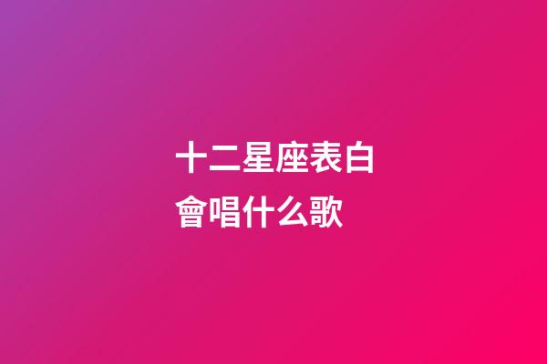 十二星座表白會唱什么歌-第1張-星座運勢-玄機派