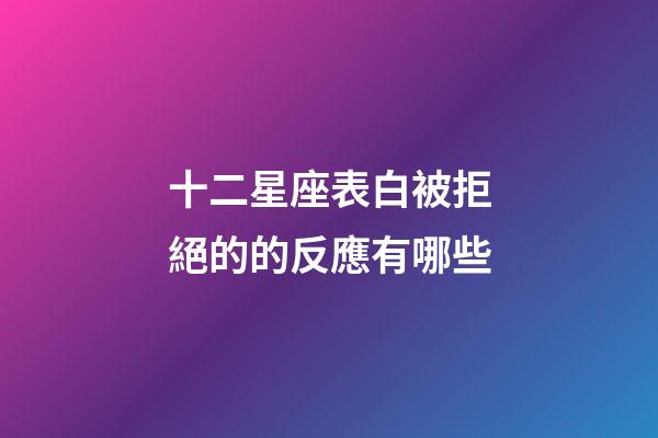 十二星座表白被拒絕的的反應有哪些-第1張-星座運勢-玄機派