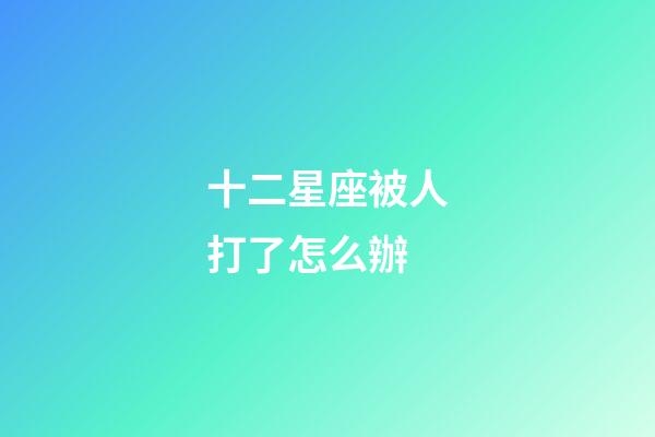 十二星座被人打了怎么辦-第1張-星座運勢-玄機派