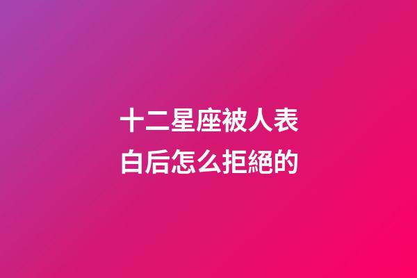 十二星座被人表白后怎么拒絕的-第1張-星座運勢-玄機派