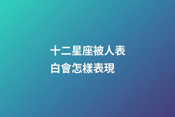十二星座被人表白會怎樣表現-第1張-星座運勢-玄機派